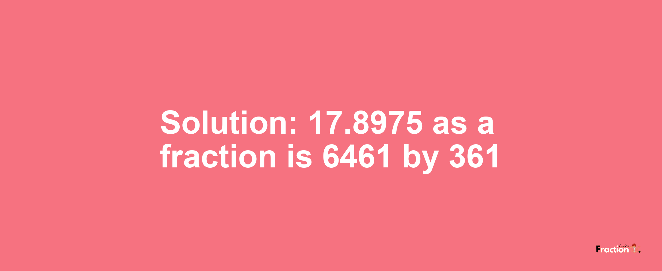 Solution:17.8975 as a fraction is 6461/361